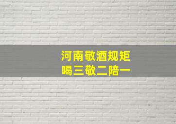 河南敬酒规矩 喝三敬二陪一